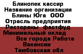 Блинопек-кассир › Название организации ­ Блины Юга, ООО › Отрасль предприятия ­ Рестораны, фастфуд › Минимальный оклад ­ 25 000 - Все города Работа » Вакансии   . Тамбовская обл.,Моршанск г.